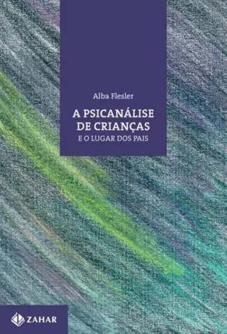 A Psicanálise de Crianças e o Lugar dos pais - Alba Flesler