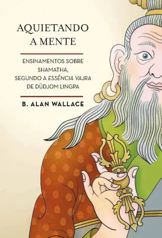 Aquietando a Mente: Ensinamentos Sobre Shamatha, Segundo a Essência Vajra de Düdjom Lingpa - B. Alan Wallace