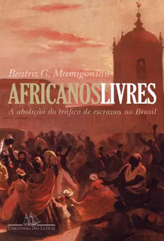 Africanos livres: A Abolição do Tráfico de Escravos no Brasil - Beatriz Mamigonian