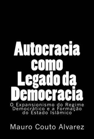 Autocracia como Legado da Democracia: O Expansionismo do Regime Democrático e a Formação do Estado Islâmico - Couto Alvarez Filho, José Mauro