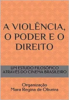 A Violência, o poder e o direito: Um estudo filosófico através do cinema nacional - de Oliveira, Mara Regina