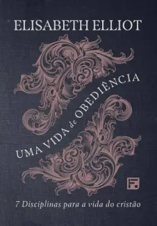 Uma vida de obediência: 7 disciplinas para a vida do cristão - Elisabeth Elliot