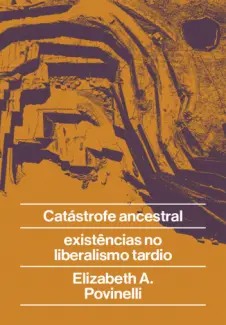 Catástrofe Ancestral: Existências no Liberalismo Tardio - Elizabeth A. Povinelli