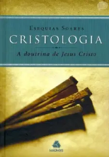 Cristologia A Doutrina de Jesus Cristo - Esequias Soares