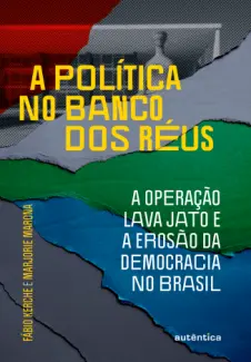 A política no banco dos réus: a Operação Lava Jato e a erosão da democracia no Brasil - Fábio Kerche