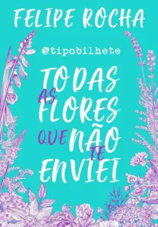 Todas as flores que não te enviei - Felipe Rocha