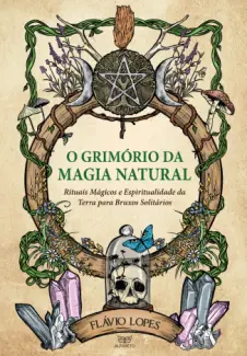 O Grimório da Magia Natural: Rituais Mágicos e Espiritualidade da Terra para Bruxos Solitários - Flávio Lopes