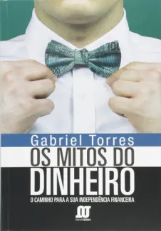 Os Mitos do Dinheiro: O Caminho Para a Sua Independência Financeira - Gabriel Torres