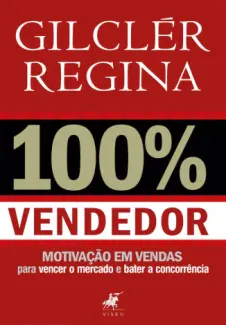 100% Vendedor: Motivação e Vendas para Vencer o Mercado e Bater a Concorrência - Gilclér Regina