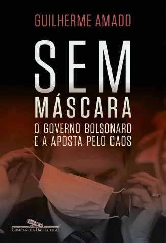 Sem Máscara: o Governo Bolsonaro e a Aposta Pelo Caos  -  Guilherme Amado