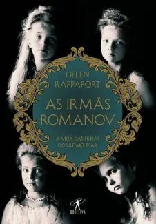 As Irmãs Romanov: A vida das Filhas do Último tsar - Helen Rappaport