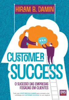 Customer Success: O Sucesso das Empresas Focadas em Clientes - Hiram B. Damin
