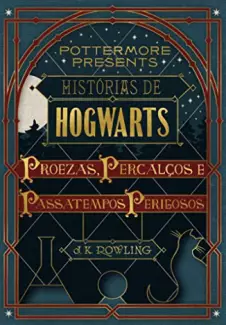 Histórias de Hogwarts: proezas, percalços e passatempos perigosos - J.K. Rowling