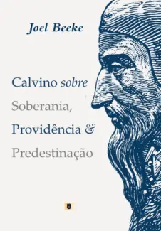 Calvino Sobre Soberania, Providência & Predestinação - Joel Beeke