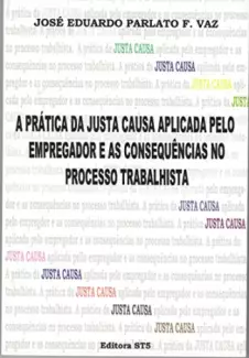 A Prática da justa causa aplicada pelo empregador e as consequências no processo trabalhista - José Eduardo Parlato Fonseca Vaz