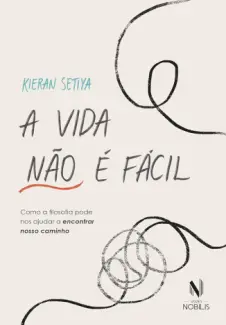 A vida não é Fácil: Como a Filosofia pode nos Ajudar a Encontrar Nosso Caminho - Kieran Setiya