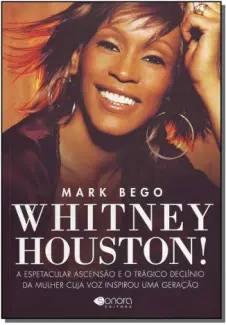 Whitney Houston - A Espetacular e o Trágico Declínio da Mulher Cuja Voz Inspirou uma Geração - Mark Bego