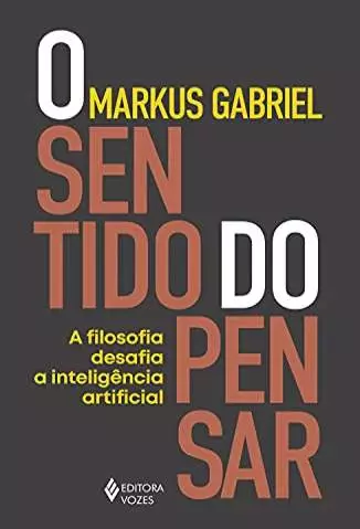 O Sentido do Pensar: a Filosofia Desafia a Inteligência Artificial  -  Markus Gabriel
