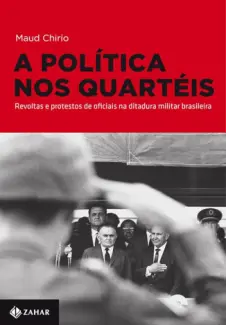 A Política nos Quartéis Revoltas e Protestos de Oficiais na Ditadura Militar Brasileira - Maud Chirio