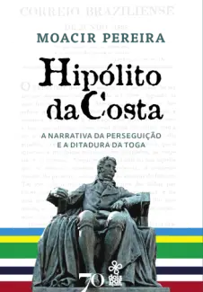 Hipólito da Costa: a Narrativa da Perseguição e a Ditadura da toga - Moacir Pereira