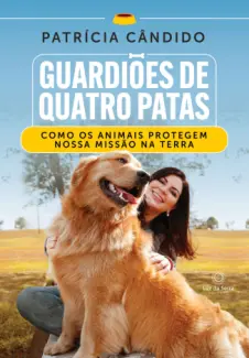Guardiões de Quatro Patas: Como os Animais Protegem Nossa Missão na Terra - Patrícia Cândido