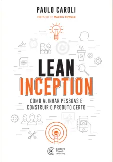 Lean Inception: Como Alinhar Pessoas e Construir o Produto Certo - Paulo Caroli