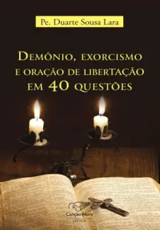 Demônio, Exorcismo e Oração de Libertação em 40 Questões - Pe. Duarte Sousa Lara