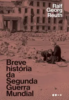 Breve história da Segunda Guerra Mundial - Ralf Georg Reuth