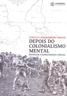 Depois do Colonialismo Mental - Roberto Mangabeira Unger