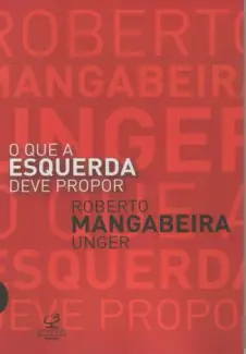 O que a Esquerda Deve Propor  -  Roberto Mangabeira Unger