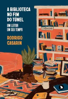 A biblioteca no fim do túnel: Um leitor em seu tempo - Rodrigo Casarin