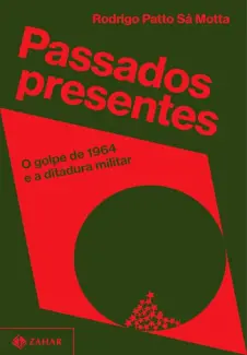 Passados Presentes: O Golpe de 1964 e a Ditadura Militar - Rodrigo Patto Sa Motta