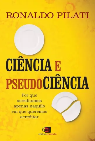 Ciência e Pseudociência: por que Acreditamos Naquilo em que Queremos Acreditar  - Ronaldo Pilati