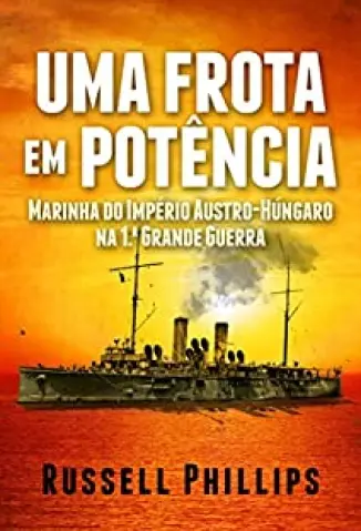 Uma Frota Em Potência: Marinha Do Império Austro-Húngaro Na 1.ª Grande Guerra - Russell Phillips