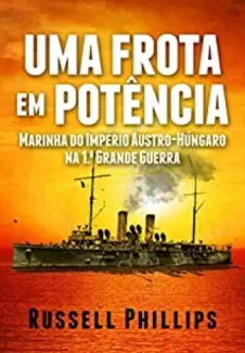 Uma Frota Em Potência: Marinha Do Império Austro-Húngaro Na 1.ª Grande Guerra - Russell Phillips