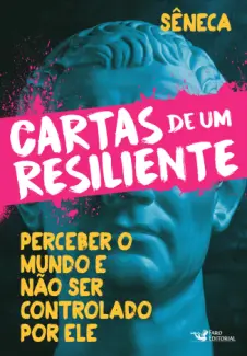 Cartas de um resiliente: Perceber o mundo e não ser controlado por ele - Sêneca