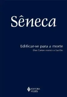 Edificar-se para a Morte: Das Cartas Morais de Lucílio - Sêneca