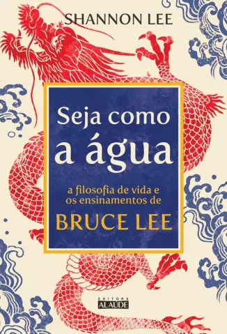 Seja como a Água: A Filosofia de vida e os Ensinamentos de Bruce Lee - Shannon Lee