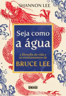 Seja como a Água: A Filosofia de vida e os Ensinamentos de Bruce Lee - Shannon Lee