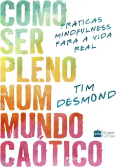 Como ser Pleno num Mundo Caótico: Práticas Mindfulness para a vida real - Tim Desmond