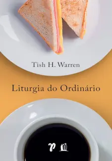 Liturgia do Ordinário: práticas sagradas na vida cotidiana - Tish H. Warren