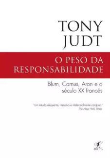 O Peso da Responsabilidade: Blum, Camus, Aron e o Século Xx Francês  -  Tony Judt